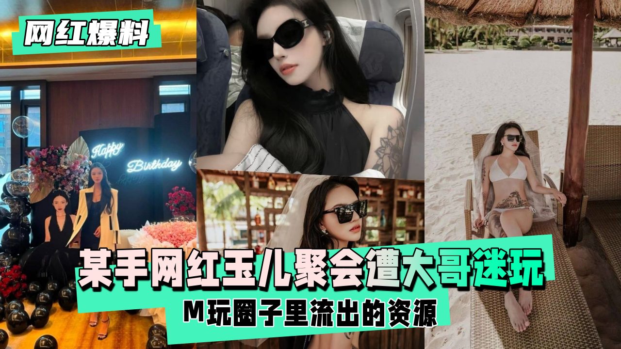 【网红爆料】某手网红玉儿生日聚会后遭大哥迷玩